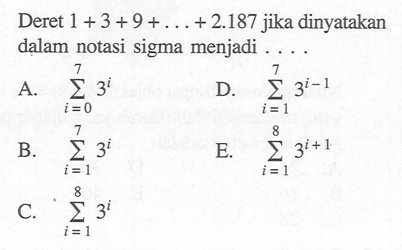 Deret 1+3+9+ ....+2.187 jika dinyatakan dalam notasi sigma menjadi ....
