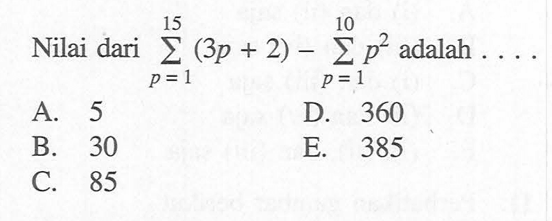 Nilai dari  sigma p=1 15 (3 p+2)-sigma p=1 10 p^2  adalah  ... A. 5D. 360B. 30E. 385C. 85