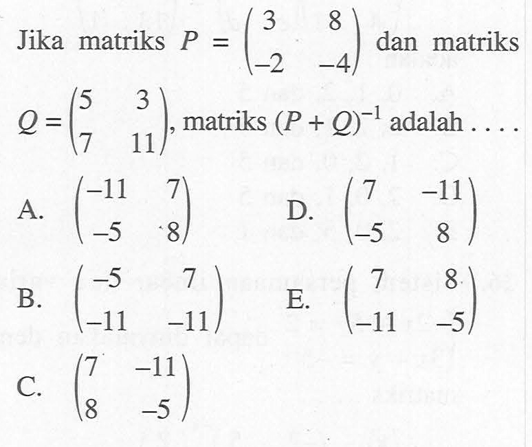 Jika matriks P=(3 8 -2 -4) dan matriks Q=(5 3 7 11), matriks (P+Q)^-1 adalah ....