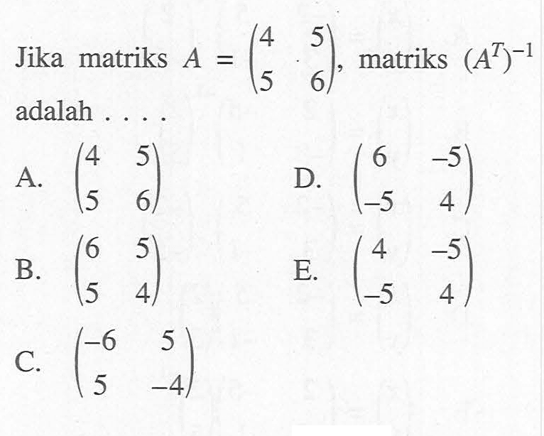 Jika matriks A=(4 5 6 6), matriks (A^T)^(-1) adalah....