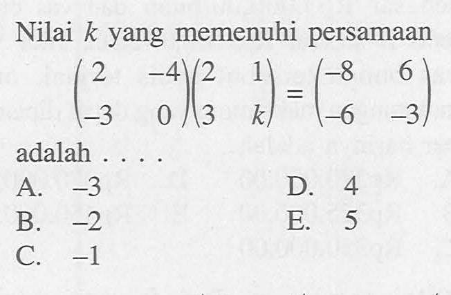 Nilai k yang memenuhi persamaan (2 -4 -3 0)(2 1 3 k)=(-8 6 -6 -3) adalah ...