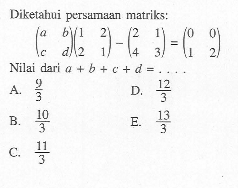 Diketahui persamaan matriks: (a b c d)(1 2 2 1)-(2 1 4 3)=(0 0 1 2) Nilai dari a+b+c+d=....