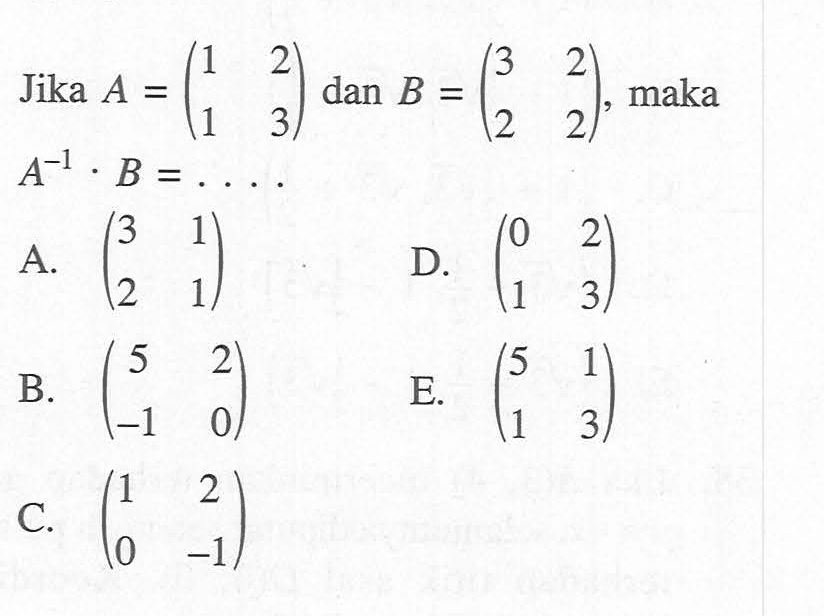 Jika A = (1 2 1 3) dan B = (3 2 2 2), maka A^(-1) . B = ....