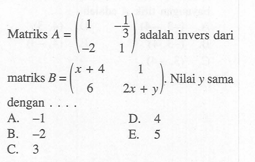 Matriks A=(1 -1/3 -2 1) adalah invers dari matriks B=(x+4 1 6 2x+y). Nilai y sama dengan . . . .