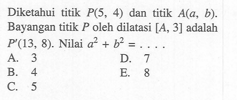 Diketahui titik P(5, 4) dan titik A(a, b). Bayangan titik P oleh dilatasi [A, 3] adalah P(13, 8). Nilai a^2+b^2=...