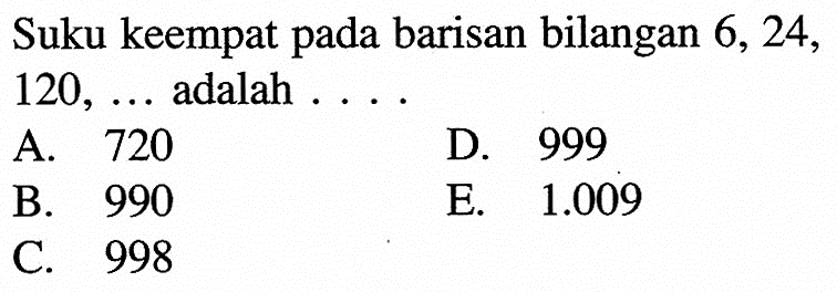 Suku keempat pada barisan bilangan 6, 24, 120, adalah A. 720 D. 999 B. 990 E. 1.009 C. 998