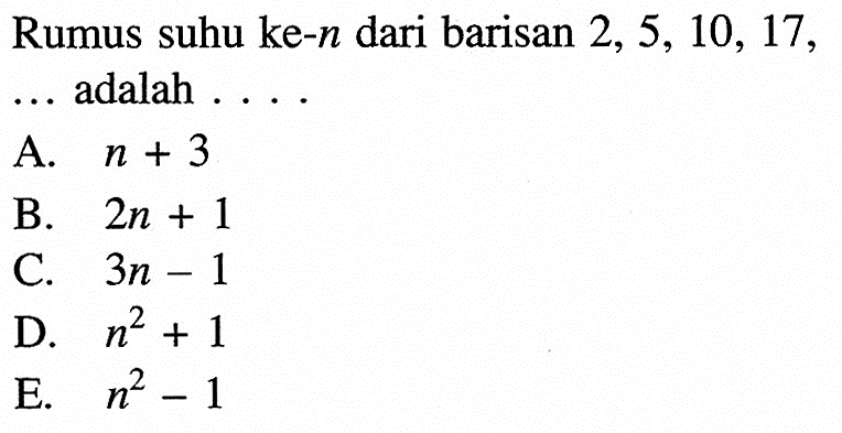 Rumus suhu ke-n dari barisan 2,5, 10, 17, adalah A .n + 3 B. 2n + 1 C. 3n -1 D. n^2 + 1 E. n^2-1