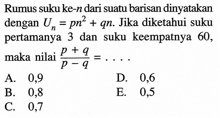 Rumus suku ke-n dari suatu barisan dinyatakan dengan Un=pn^2+qn. Jika diketahui suku pertamanya 3 dan suku keempatnya 60, maka nilai (p+q)/(p-q)=....