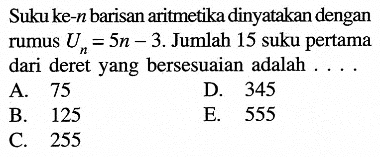 Suku ke-n barisan aritmetika dinyatakan dengan rumus Un=5n-3. Jumlah 15 suku pertama dari deret yang bersesuaian adalah 