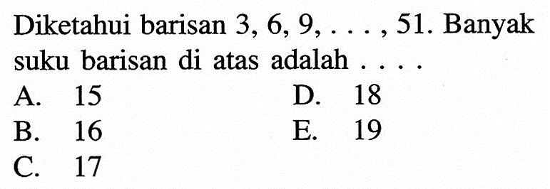 Diketahui barisan 3,6,9,...,51. Banyak suku baris
 di atas adalah...
 
 A. 15
 B. 16
 C. 17
 D. 18
 E. 19