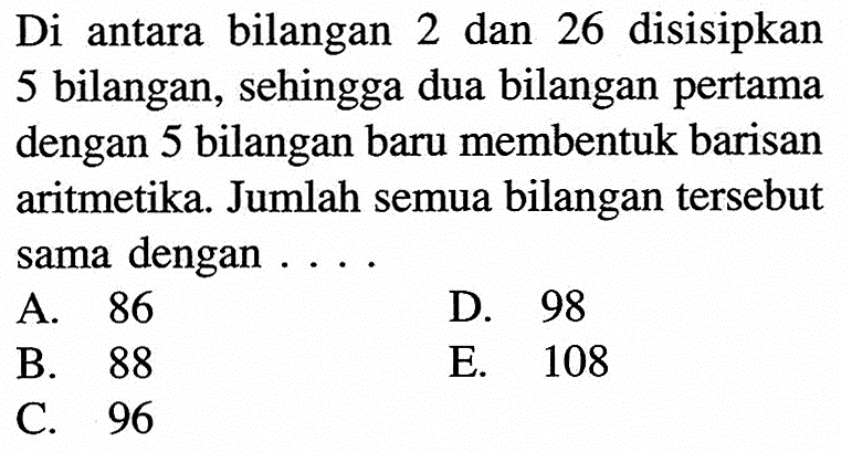 Di antara bilangan 2 dan 26 disisipkan 5 bilangan, sehingga dua bilangan pertama dengan 5 bilangan baru membentuk barisan aritmetika. Jumlah semua bilangan tersebut sama dengan ....