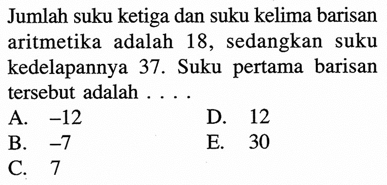 Jumlah suku ketiga dan suku kelima barisan aritmetika adalah 18, sedangkan suku kedelapannya 37. Suku pertama barisan tersebut adalah ....