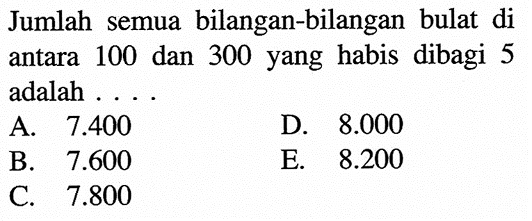 Jumlah semua bilangan-bilangan bulat di antara 100 dan 300 yang habis dibagi 5 adalah 