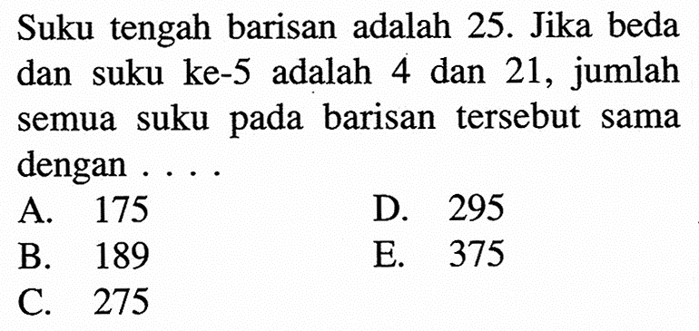 Suku tengah barisan adalah  25. Jika beda dan suku ke-5 adalah 4 dan 21, jumlah semua suku pada barisan tersebut sama dengan . . . .