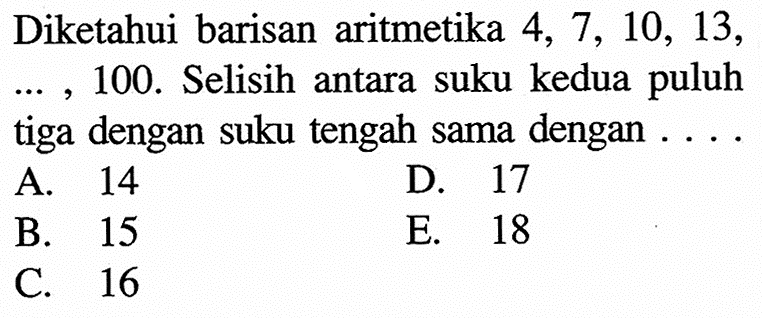 Diketahui barisan aritmetika 4,7,10,13 , ..., 100. Selisih antara suku kedua puluh tiga dengan suku tengah sama dengan ....