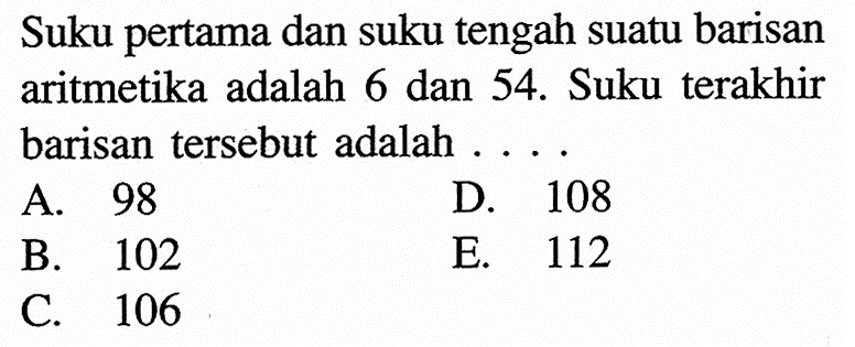 Suku pertama dan suku tengah suatu barisan aritmetika adalah 6 dan 54. Suku terakhir barisan  tersebut adalah ...A. 98D. 108B. 102E. 112C. 106