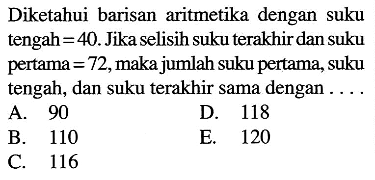 Diketahui barisan aritmetika dengan suku tengah =40. Jika selisih suku terakhir dan suku pertama =72, maka jumlah suku pertama, suku tengah, dan suku terakhir sama dengan...