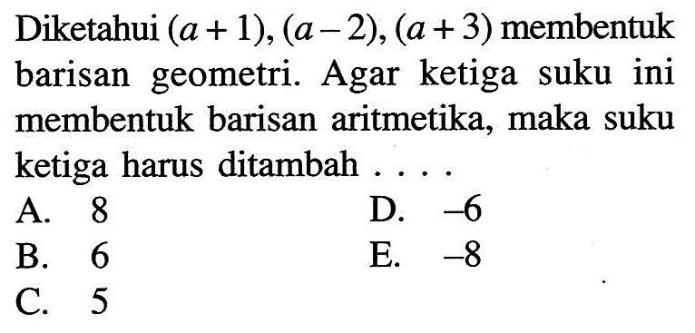 Diketahui  (a+1),(a-2),(a+3)  membentuk barisan geometri. Agar ketiga suku ini membentuk barisan aritmetika, maka suku ketiga harus ditambah ....