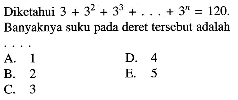 Diketahui 3+3^2+3^3 +... + 3^n=120. Banyaknya suku pada deret tersebut adalah 