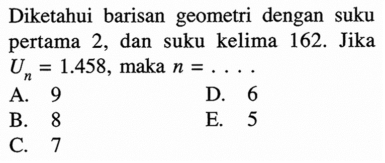 Diketahui barisan geometri dengan suku pertama 2, dan suku kelima 162. Jika Un=1.458, maka n=