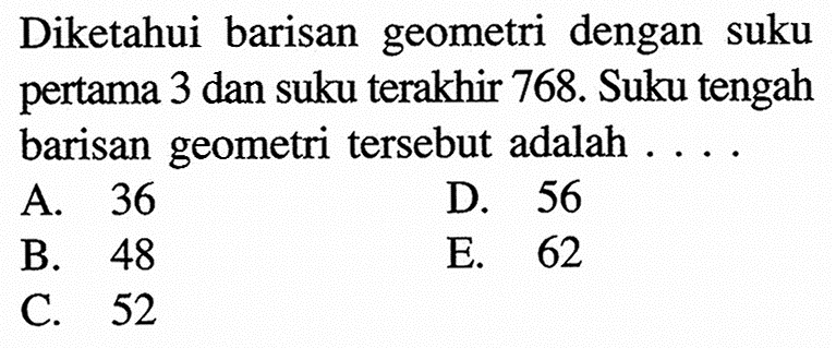 Diketahui barisan geometri dengan suku pertama 3 dan suku terakhir 768. Suku tengah barisan geometri tersebut adalah