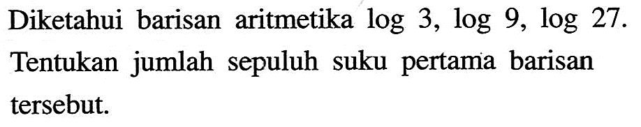 Diketahui barisan aritmetika log 3, log 9, log 27. Tentukan jumlah sepuluh suku pertama barisan tersebut.