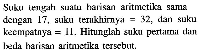 Suku tengah suatu barisan aritmetika sama dengan 17 , suku terakhirnya  =32 , dan suku keempatnya = 11. Hitunglah suku pertama dan beda barisan aritmetika tersebut.