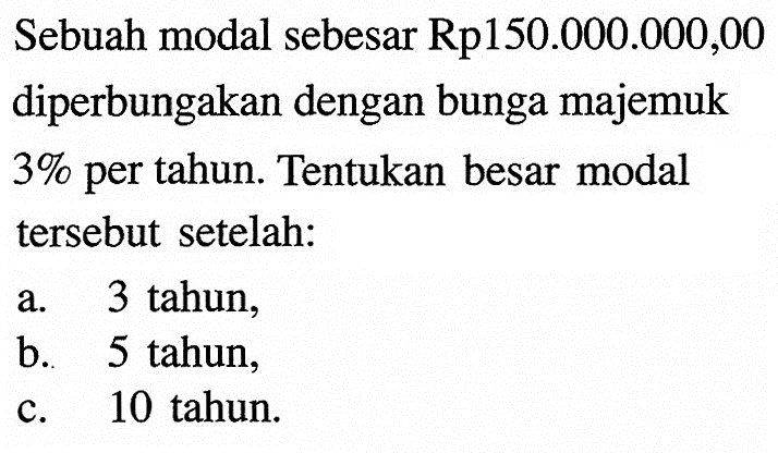 Sebuah modal sebesar Rp150.000.000,00 diperbungakan dengan bunga majemuk 3% per tahun. Tentukan besar modal tersebut setelah: a. 3 tahun, b. 5 tahun, c. 10 tahun. 