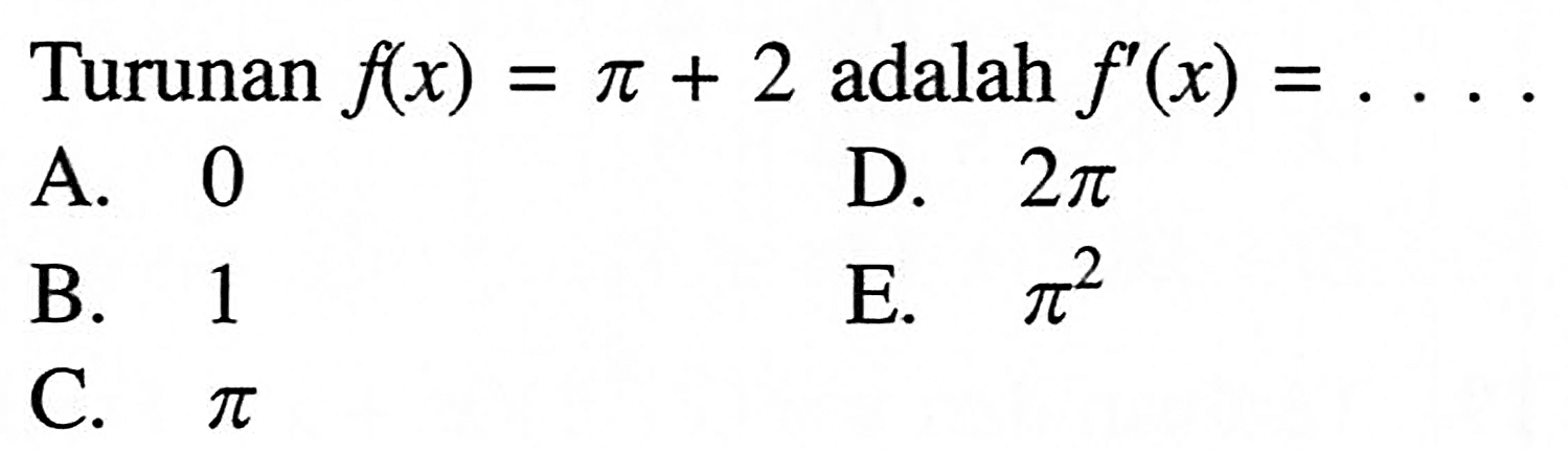 Turunan  f(x)=pi+2  adalah  f'(x)=.... .A. 0D.  2pi B. 1E. pi^2 C. pi 