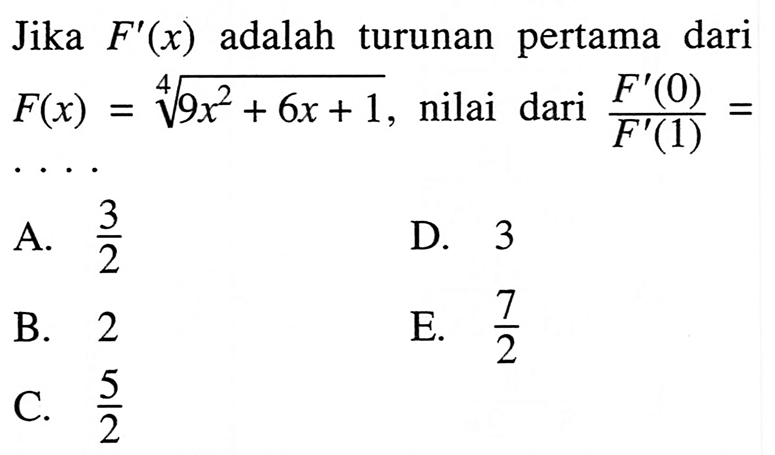 Jika  F'(x)  adalah turunan pertama dari  F(x)=(9x^2+6x+1)^(1/4) , nilai dari  F'(0)/F'(1)= ....