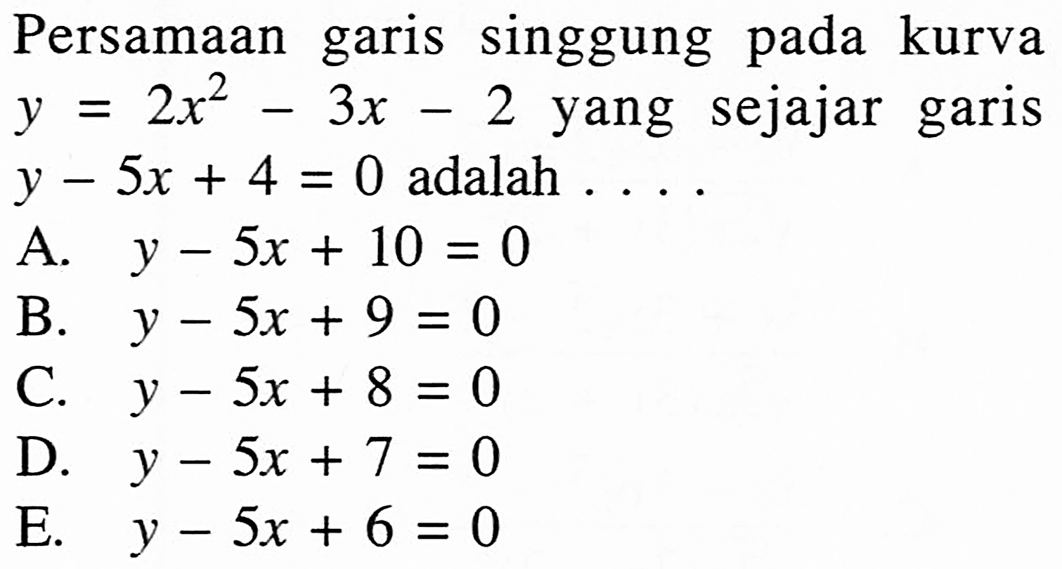 Persamaan garis singgung pada kurva y=2x^2-3x-2 yang sejajar garis y-5x+4=0  adalah  .... 