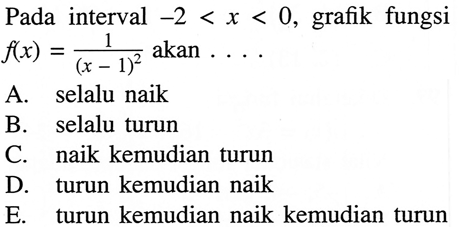 Pada interval -2<x<0, grafik fungsi f(x)=1/(x-1)^2 akan.... A. selalu naikB. selalu turunC. naik kemudian turunD. turun kemudian naikE. turun kemudian naik kemudian turun