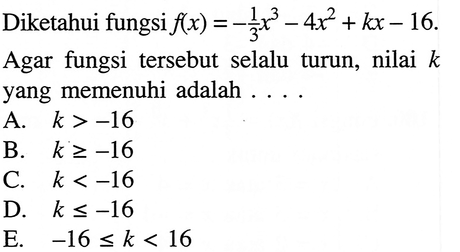 Diketahui fungsi  f(x)=-1/3 x^3-4x^2+kx-16.  Agar fungsi tersebut selalu turun, nilai  k  yang memenuhi adalah ....
