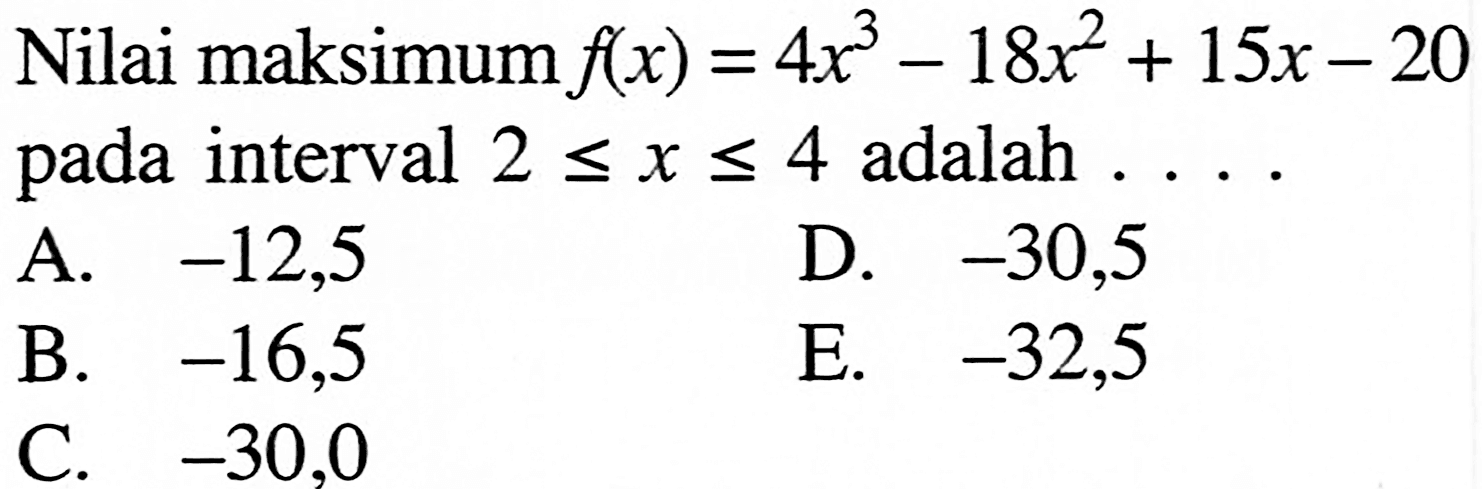 Nilai maksimum f(x)=4 x^3-18x^2+15x-20 pada interval 2<=x<=4 adalah ... .