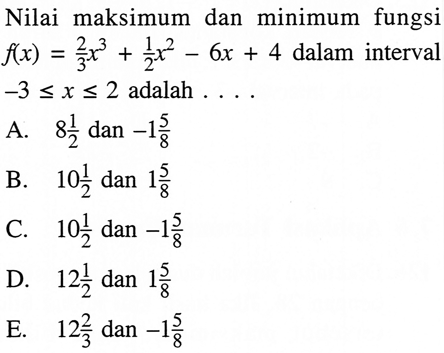 Nilai maksimum dan minimum fungsi  f(x)=(2/3)x^3+(1/2)x^2-6x+4  dalam interval  -3<=x<=2  adalah  ... 