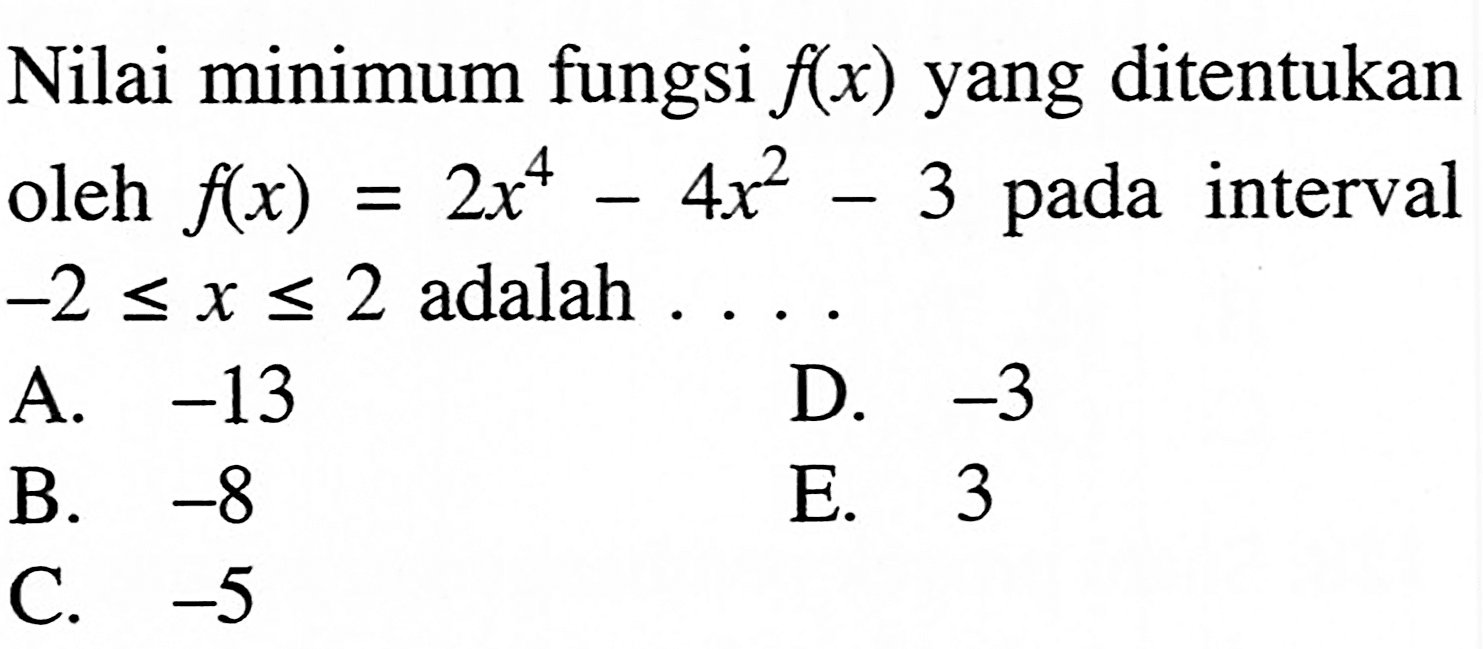 Nilai minimum fungsi  f(x)  yang ditentukan oleh  f(x)=2x^4-4x^2-3  pada interval  -2<=x<=2  adalah  .... 
