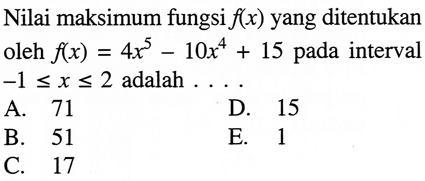 Nilai maksimum fungsi f(x) yang ditentukan oleh f(x)=4x^5-10x^4+15 pada interval -1<=x<=2 adalah ....