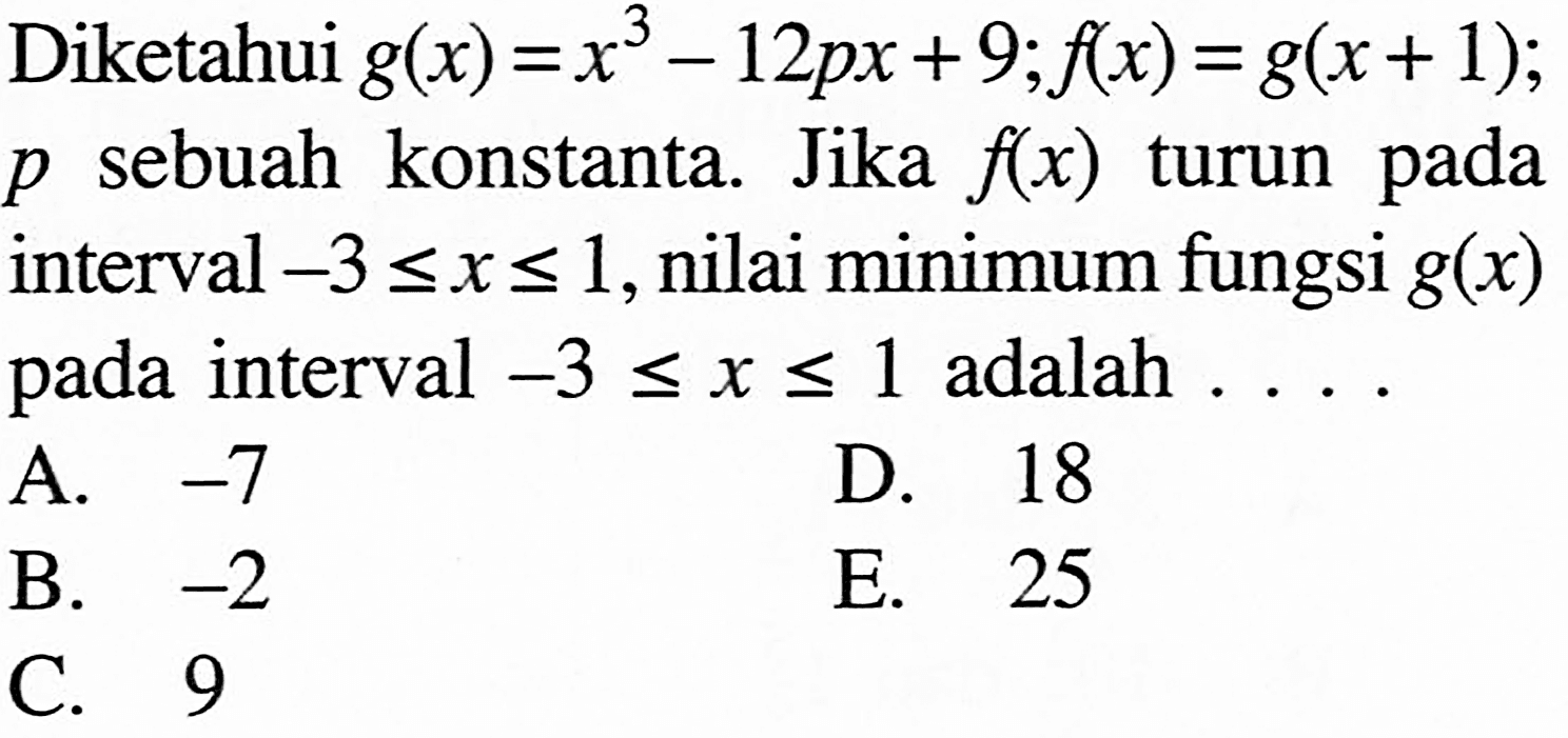 Diketahui g(x)=x^3-12p x+9; f(x)=g(x+1); p sebuah konstanta. Jika f(x) turun pada interval -3<=x<=1, nilai minimum fungsi g(x) pada interval  -3<=x<=1 adalah...