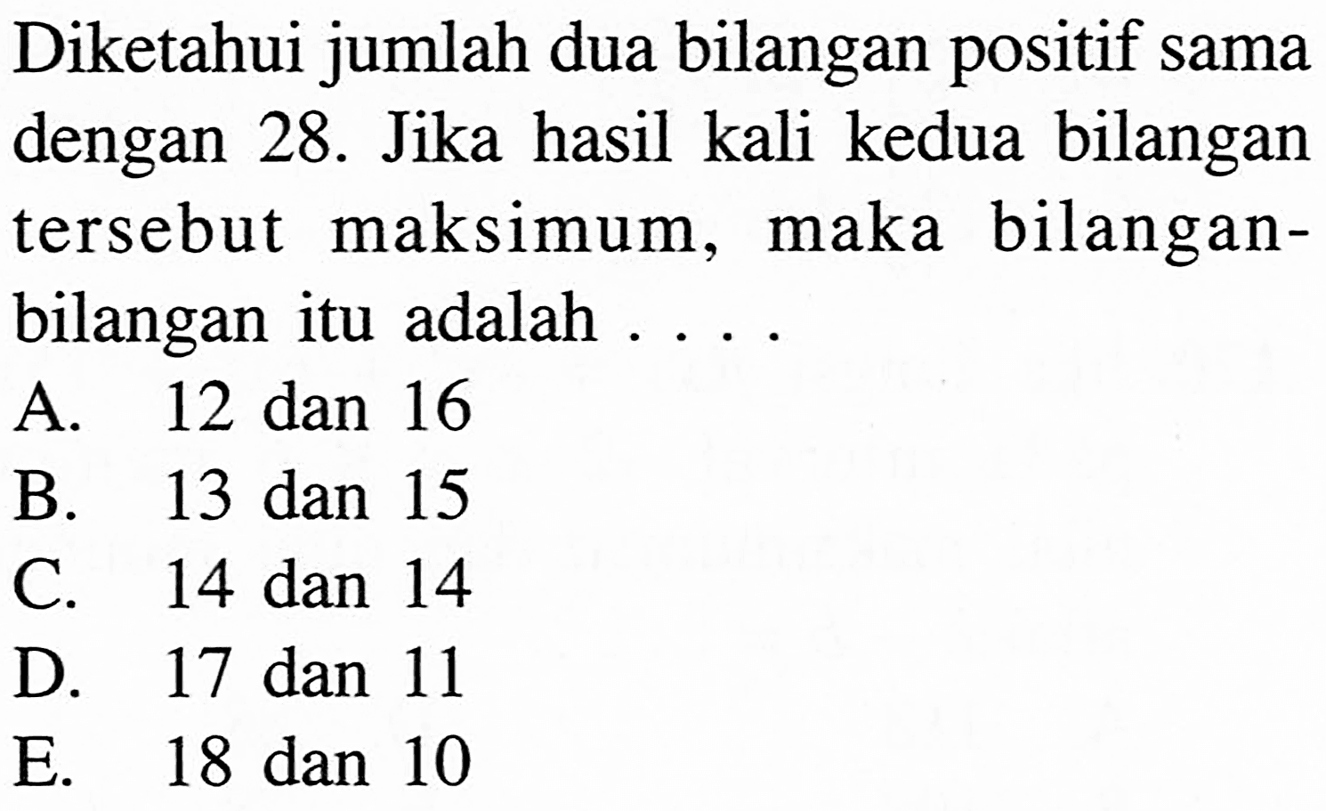 Diketahui jumlah dua bilangan positif sama dengan 28. Jika hasil kali kedua bilangan tersebut maksimum, maka bilangan-bilangan itu adalah ....