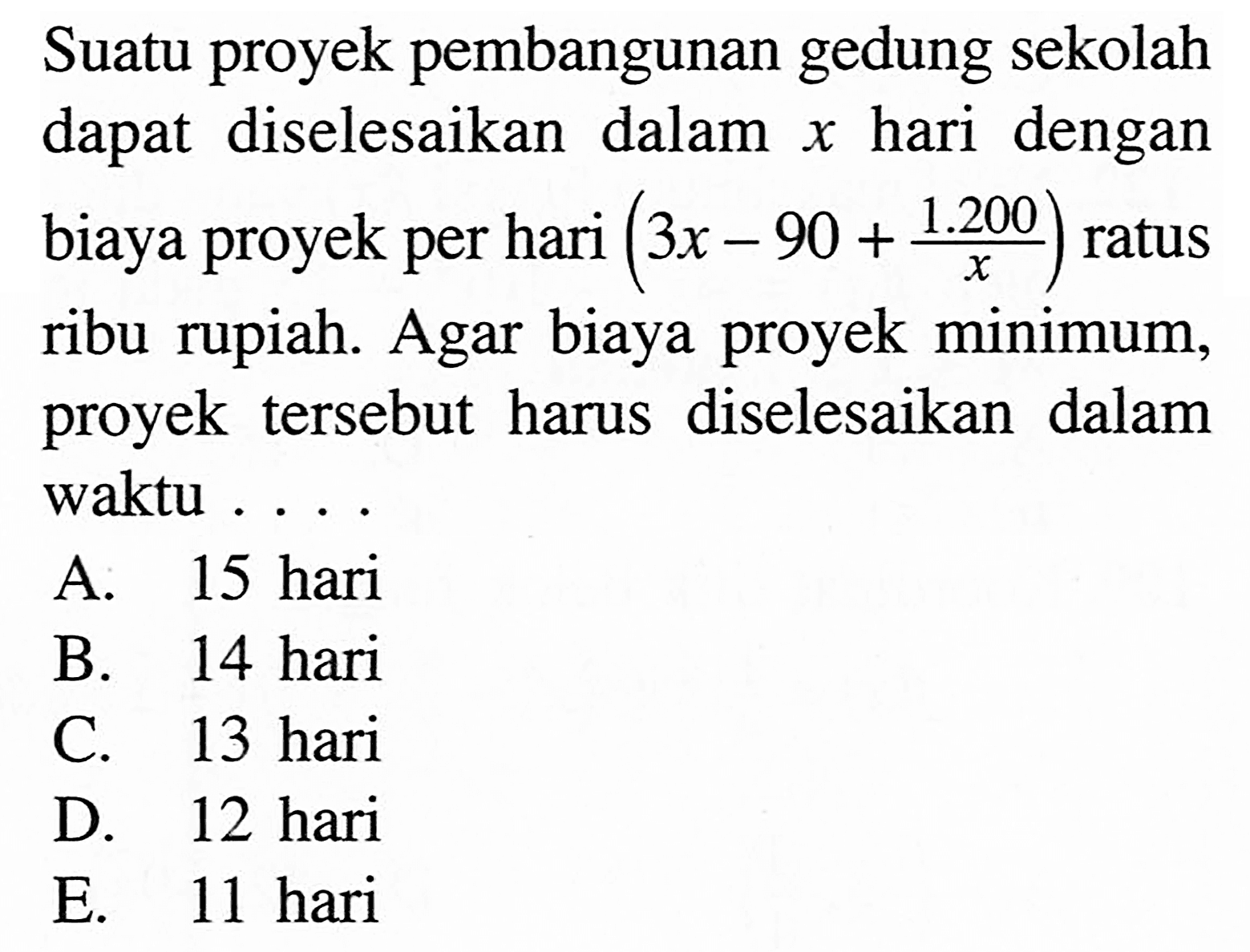 Suatu proyek pembangunan gedung sekolah dapat diselesaikan dalam x hari dengan biaya proyek per hari (3x-90+(1.200/x)) ratus ribu rupiah. Agar biaya proyek minimum, proyek tersebut harus diselesaikan dalam waktu ....