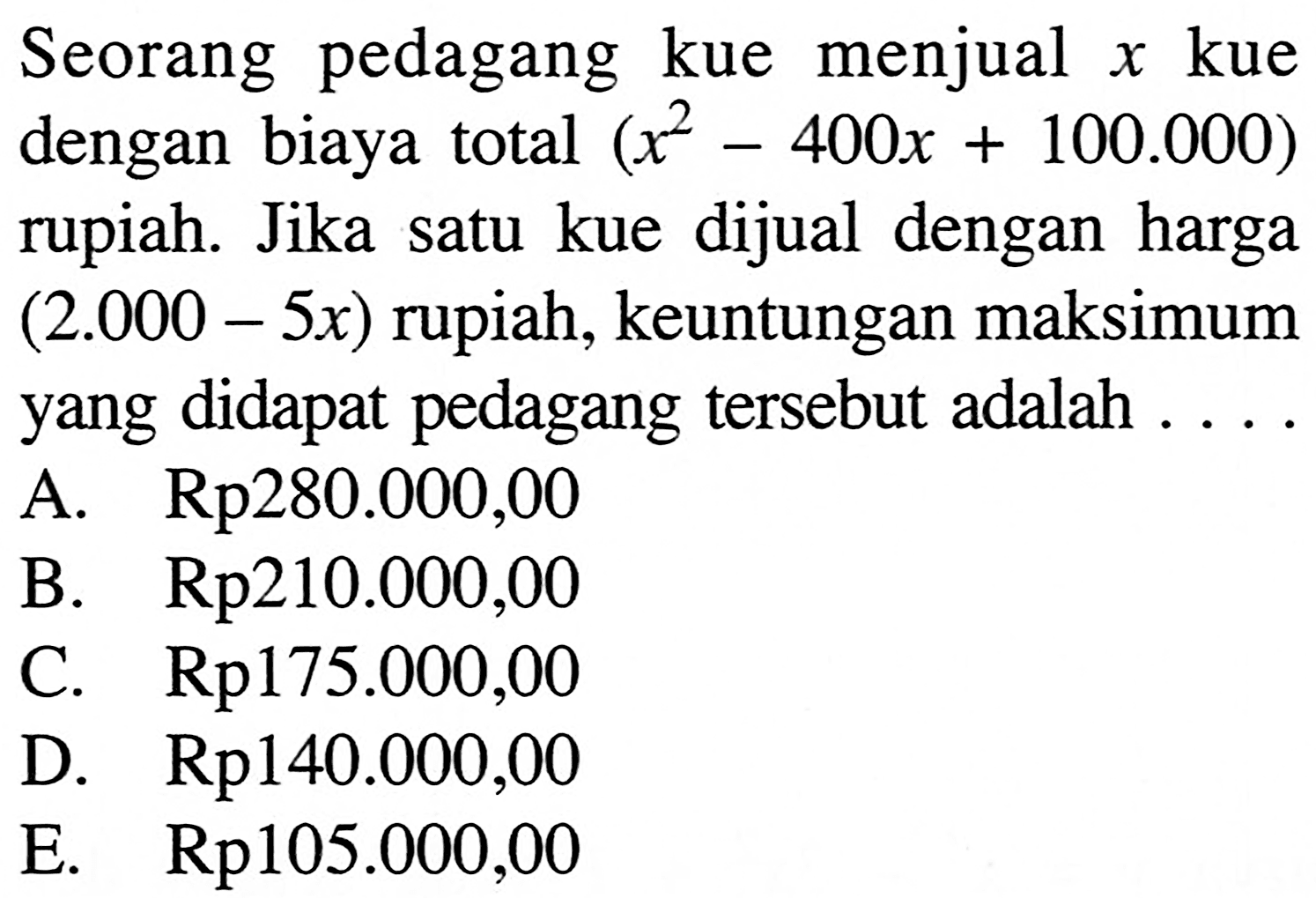 Seorang pedagang kue menjual x kue dengan biaya total (x^2-400 x+100.000) rupiah. Jika satu kue dijual dengan harga (2.000-5 x) rupiah, keuntungan maksimum yang didapat pedagang tersebut adalah....