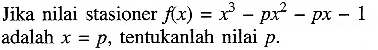 Jika nilai stasioner f(x)=x^3-px^2-px-1 adalah x=p, tentukanlah nilai p.