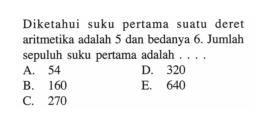 Diketahui suku pertama suatu deret aritmetika adalah 5 dan bedanya 6. Jumlah sepuluh suku pertama adalah.... 