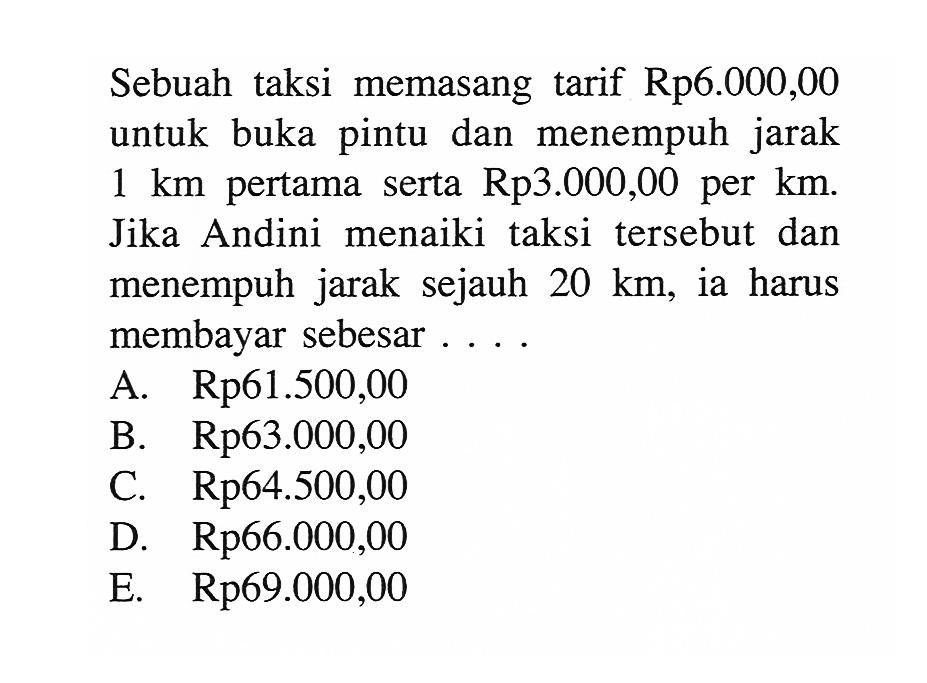 Sebuah taksi memasang tarif Rp6.000,00 untuk buka pintu dan menempuh jarak 1 km pertama serta Rp. 3.000,00 per km. Jika Andini menaiki taksi tersebut dan menempuh jarak sejauh 20 km, ia harus membayar sebesar ....