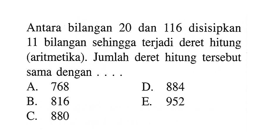 Antara bilangan 20 dan 116 disisipkan 11 bilangan sehingga terjadi deret hitung (aritmetika). Jumlah deret hitung tersebut sama dengan