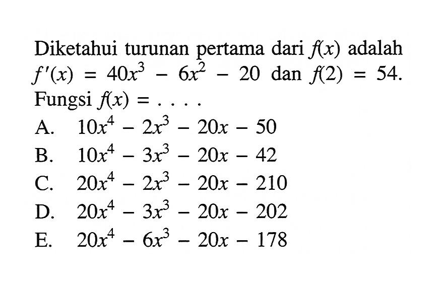 Diketahui turunan pertama dari  f(x)  adalah  f'(x)=40 x^3-6 x^2-20 dan f(2)=54  Fungsi  f(x)=....