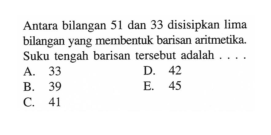 Antara bilangan 51 dan 33 disisipkan lima bilangan yang membentuk barisan aritmetika. Suku tengah barisan tersebut adalah ....