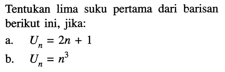 Tentukan lima suku pertama dari barisan berikut ini, jika:a. Un=2n+1 b. Un=n^3 