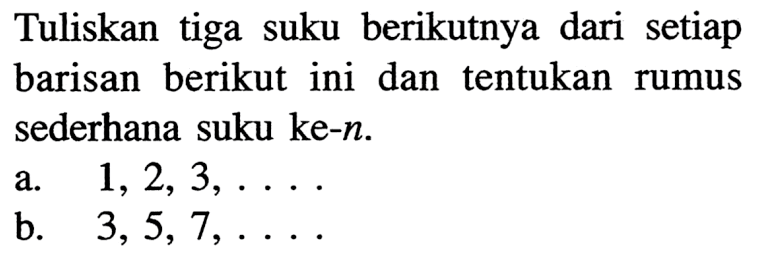 Tuliskan tiga suku berikutnya dari setiap barisan berikut ini dan tentukan rumus sederhana suku ke-n: a. 1, 2, 3,..... b. 3, 5, 7, .....