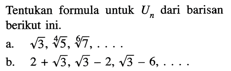 Tentukan formula untuk Un dari barisan berikut ini. a. akar(3), 5^(1/4), 7^(1/6), .... b. 2 + akar(3), akar(3) - 2, akar(3) - 6, ....